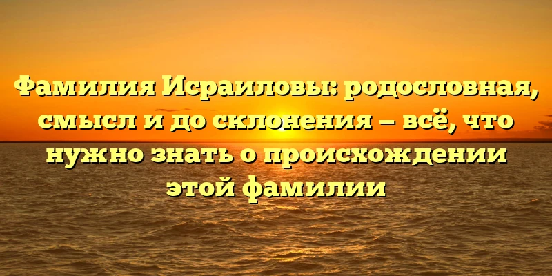 Фамилия Исраиловы: родословная, смысл и до склонения — всё, что нужно знать о происхождении этой фамилии Фамилия Исраиловы: родословная, смысл и до склонения — всё, что нужно знать о происхождении этой фамилии