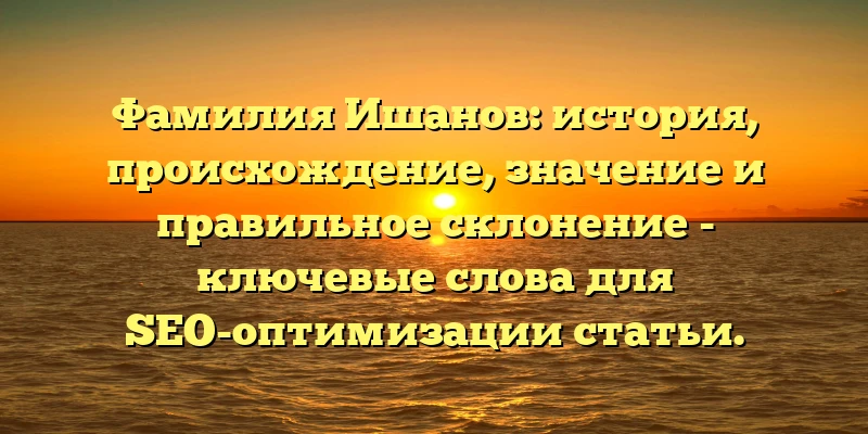 Фамилия Ишанов: история, происхождение, значение и правильное склонение - ключевые слова для SEO-оптимизации статьи. Фамилия Ишанов: история, происхождение, значение и правильное склонение - ключевые слова для SEO-оптимизации статьи.