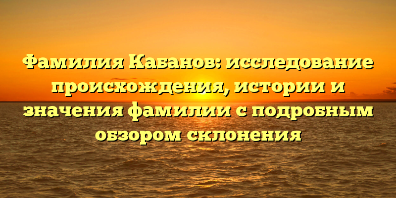 Фамилия Кабанов: исследование происхождения, истории и значения фамилии с подробным обзором склонения