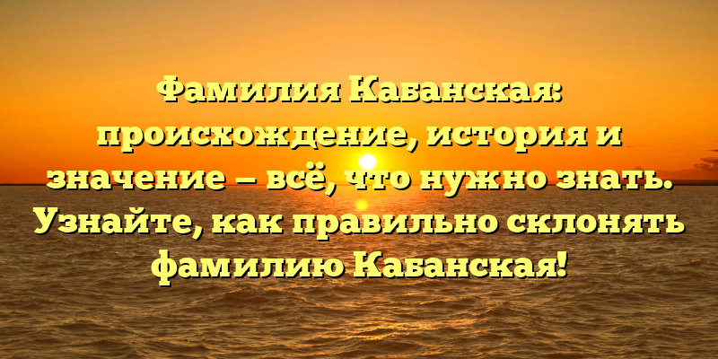 Фамилия Кабанская: происхождение, история и значение — всё, что нужно знать. Узнайте, как правильно склонять фамилию Кабанская!