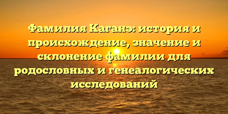 Фамилия Каганэ: история и происхождение, значение и склонение фамилии для родословных и генеалогических исследований