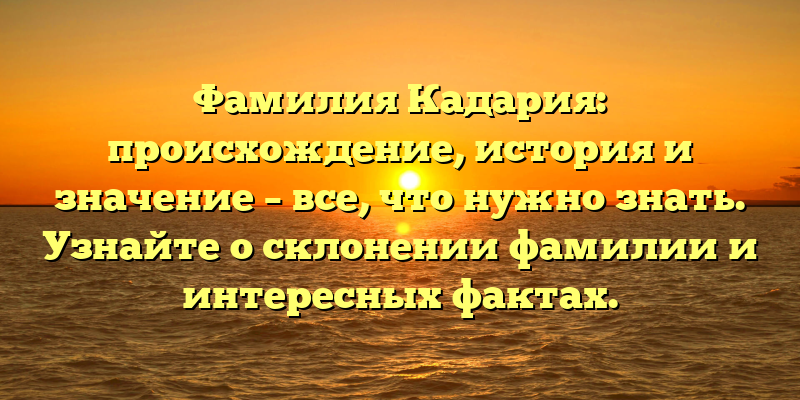 Фамилия Кадария: происхождение, история и значение – все, что нужно знать. Узнайте о склонении фамилии и интересных фактах.