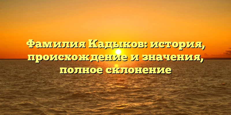 Фамилия Кадыков: история, происхождение и значения, полное склонение Фамилия Кадыков: история, происхождение и значения, полное склонение