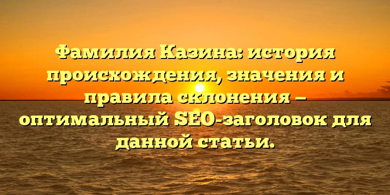 Фамилия Казина: история происхождения, значения и правила склонения — оптимальный SEO-заголовок для данной статьи. Фамилия Казина: история происхождения, значения и правила склонения — оптимальный SEO-заголовок для данной статьи.