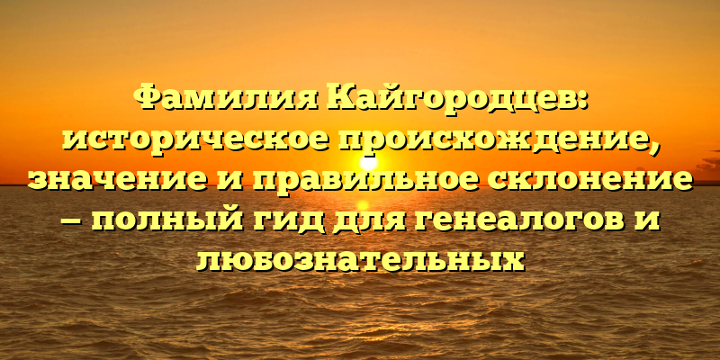 Фамилия Кайгородцев: историческое происхождение, значение и правильное склонение — полный гид для генеалогов и любознательных