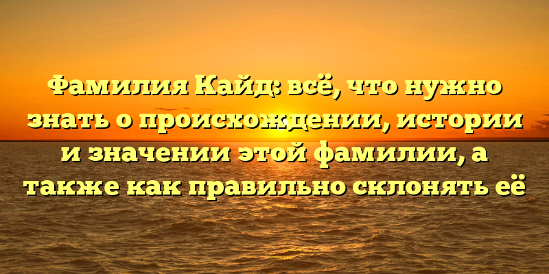Фамилия Кайд: всё, что нужно знать о происхождении, истории и значении этой фамилии, а также как правильно склонять её