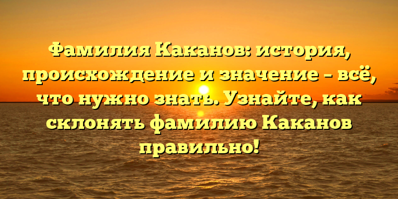 Фамилия Каканов: история, происхождение и значение – всё, что нужно знать. Узнайте, как склонять фамилию Каканов правильно!