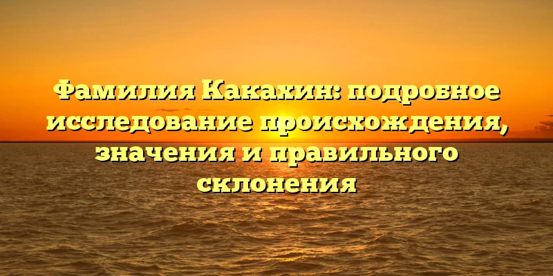 Фамилия Какахин: подробное исследование происхождения, значения и правильного склонения Фамилия Какахин: подробное исследование происхождения, значения и правильного склонения