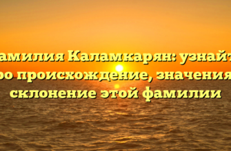 Фамилия Каламкарян: узнайте про происхождение, значения и склонение этой фамилии