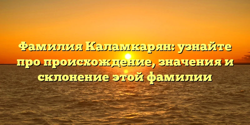 Фамилия Каламкарян: узнайте про происхождение, значения и склонение этой фамилии Фамилия Каламкарян: узнайте про происхождение, значения и склонение этой фамилии