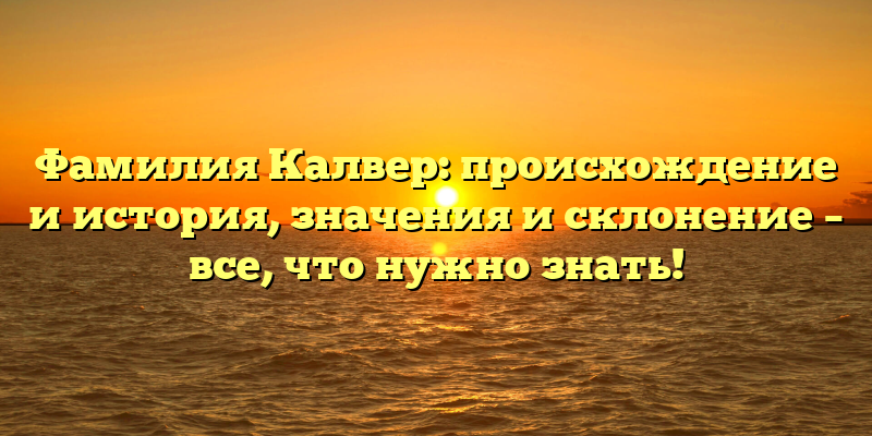 Фамилия Калвер: происхождение и история, значения и склонение – все, что нужно знать!