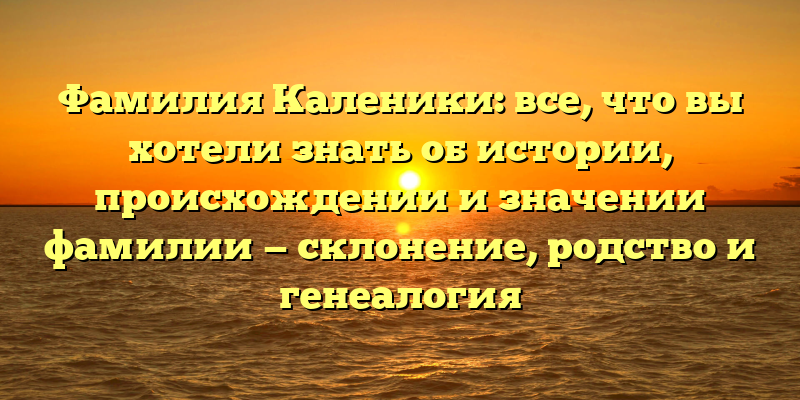 Фамилия Каленики: все, что вы хотели знать об истории, происхождении и значении фамилии — склонение, родство и генеалогия