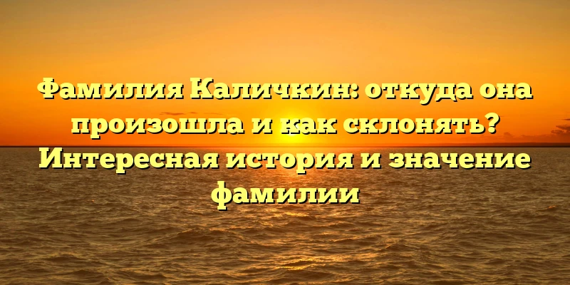 Фамилия Каличкин: откуда она произошла и как склонять? Интересная история и значение фамилии Фамилия Каличкин: откуда она произошла и как склонять? Интересная история и значение фамилии
