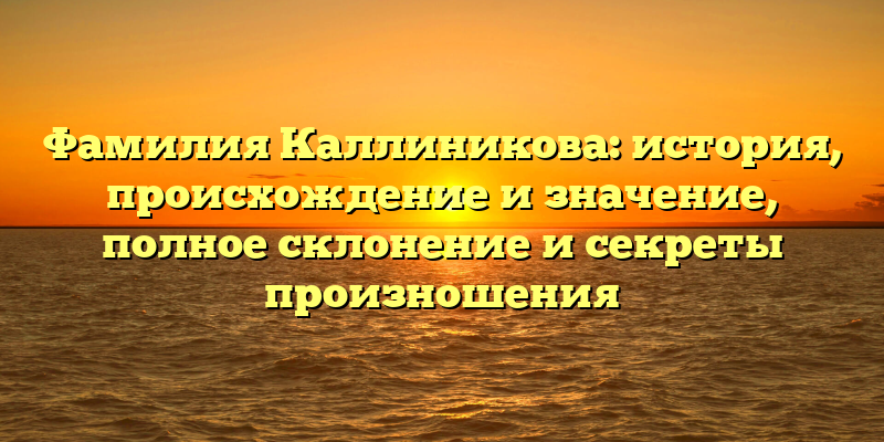 Фамилия Каллиникова: история, происхождение и значение, полное склонение и секреты произношения