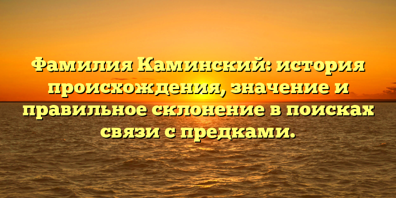 Фамилия Каминский: история происхождения, значение и правильное склонение в поисках связи с предками.