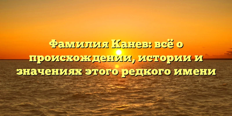 Фамилия Канев: всё о происхождении, истории и значениях этого редкого имени Фамилия Канев: всё о происхождении, истории и значениях этого редкого имени
