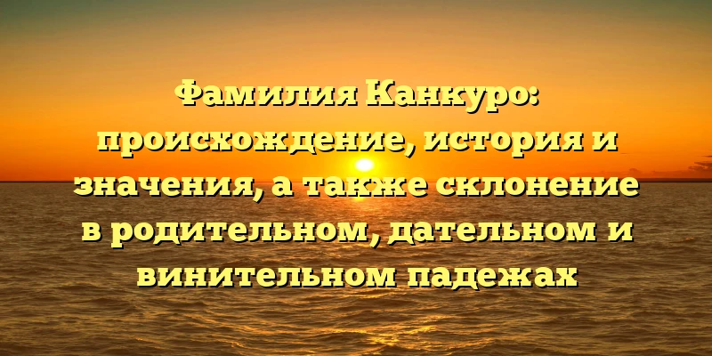 Фамилия Канкуро: происхождение, история и значения, а также склонение в родительном, дательном и винительном падежах Фамилия Канкуро: происхождение, история и значения, а также склонение в родительном, дательном и винительном падежах