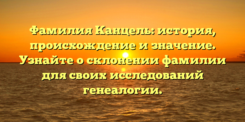 Фамилия Канцель: история, происхождение и значение. Узнайте о склонении фамилии для своих исследований генеалогии.
