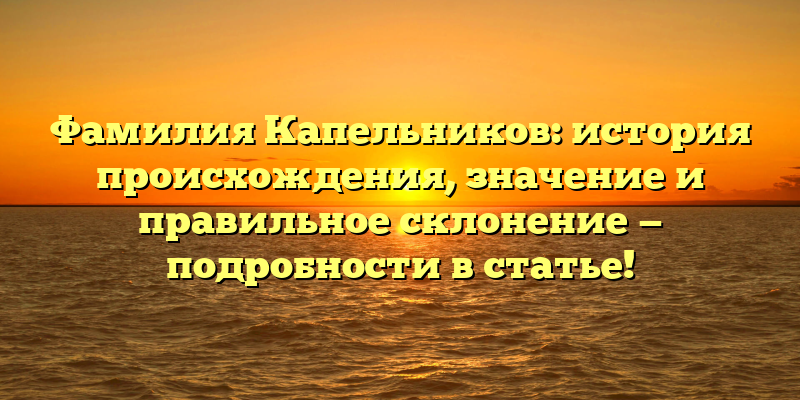 Фамилия Капельников: история происхождения, значение и правильное склонение — подробности в статье!