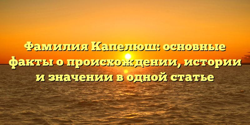 Фамилия Капелюш: основные факты о происхождении, истории и значении в одной статье