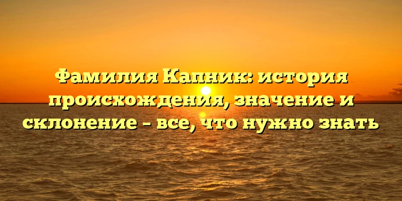 Фамилия Капник: история происхождения, значение и склонение – все, что нужно знать Фамилия Капник: история происхождения, значение и склонение – все, что нужно знать