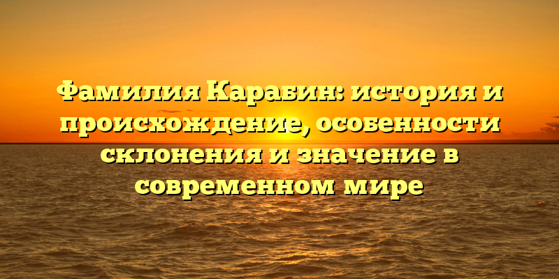 Фамилия Карабин: история и происхождение, особенности склонения и значение в современном мире