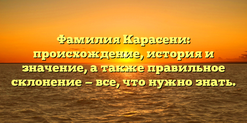 Фамилия Карасени: происхождение, история и значение, а также правильное склонение — все, что нужно знать.