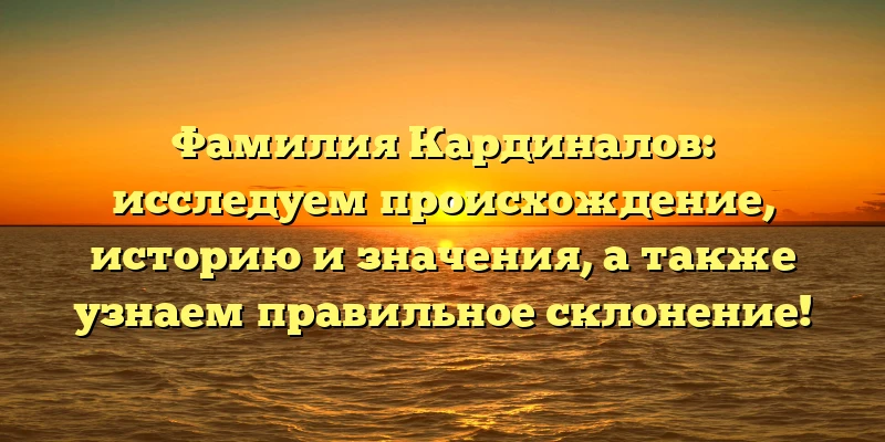 Фамилия Кардиналов: исследуем происхождение, историю и значения, а также узнаем правильное склонение! Фамилия Кардиналов: исследуем происхождение, историю и значения, а также узнаем правильное склонение!