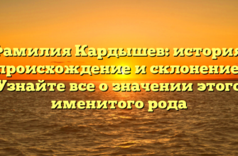 Фамилия Кардышев: история, происхождение и склонение. Узнайте все о значении этого именитого рода