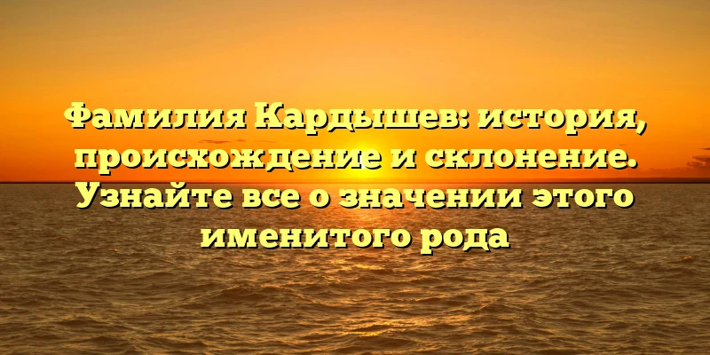 Фамилия Кардышев: история, происхождение и склонение. Узнайте все о значении этого именитого рода Фамилия Кардышев: история, происхождение и склонение. Узнайте все о значении этого именитого рода