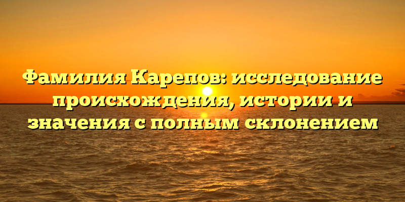 Фамилия Карепов: исследование происхождения, истории и значения с полным склонением