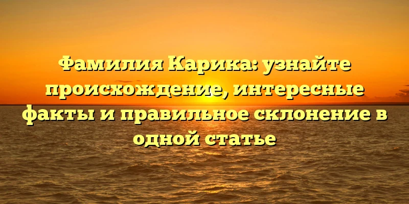 Фамилия Карика: узнайте происхождение, интересные факты и правильное склонение в одной статье Фамилия Карика: узнайте происхождение, интересные факты и правильное склонение в одной статье