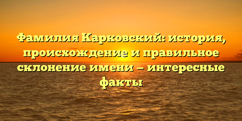 Фамилия Карковский: история, происхождение и правильное склонение имени — интересные факты