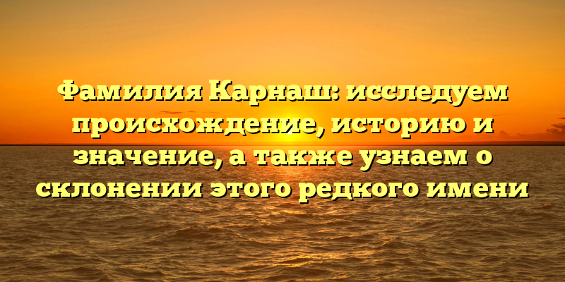 Фамилия Карнаш: исследуем происхождение, историю и значение, а также узнаем о склонении этого редкого имени