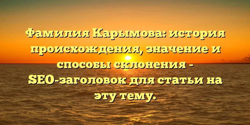 Фамилия Карымова: история происхождения, значение и способы склонения - SEO-заголовок для статьи на эту тему. Фамилия Карымова: история происхождения, значение и способы склонения - SEO-заголовок для статьи на эту тему.