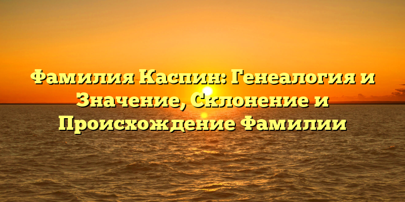 Фамилия Каспин: Генеалогия и Значение, Склонение и Происхождение Фамилии