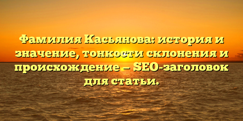Фамилия Касьянова: история и значение, тонкости склонения и происхождение — SEO-заголовок для статьи.