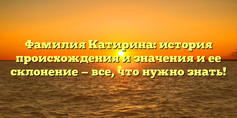Фамилия Катирина: история происхождения и значения и ее склонение — все, что нужно знать!