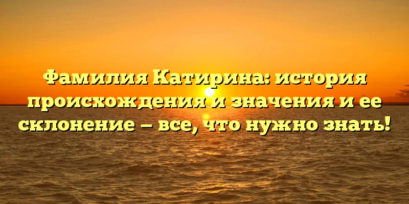 Фамилия Катирина: история происхождения и значения и ее склонение — все, что нужно знать!