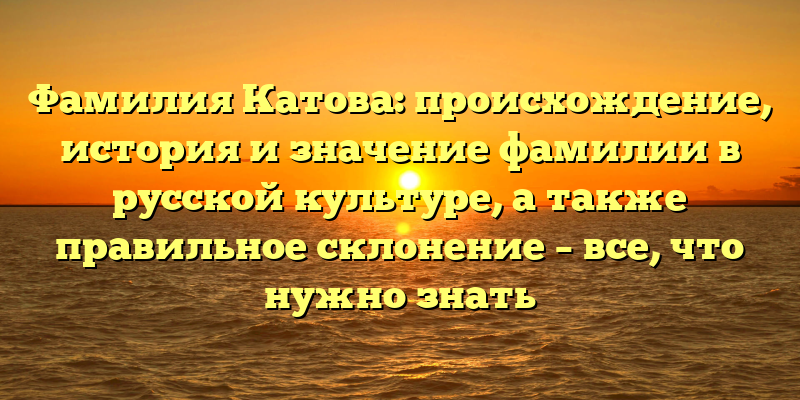 Фамилия Катова: происхождение, история и значение фамилии в русской культуре, а также правильное склонение – все, что нужно знать