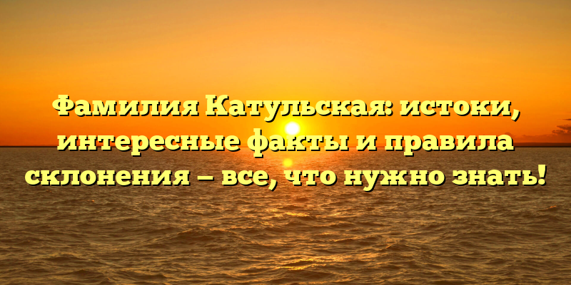 Фамилия Катульская: истоки, интересные факты и правила склонения — все, что нужно знать!