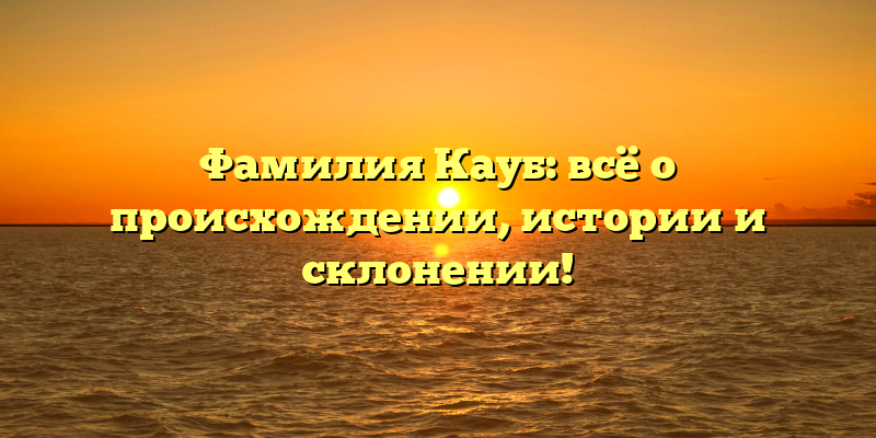Фамилия Кауб: всё о происхождении, истории и склонении!