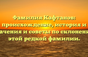 Фамилия Кафтанов: происхождение, история и значения и советы по склонению этой редкой фамилии.