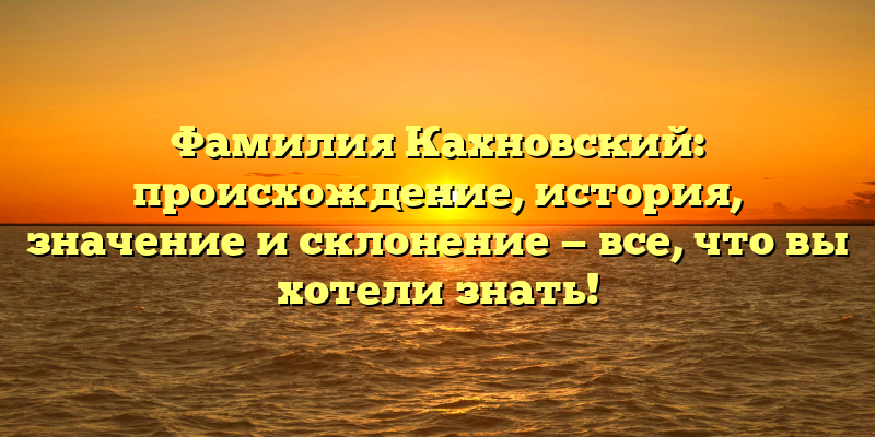 Фамилия Кахновский: происхождение, история, значение и склонение — все, что вы хотели знать!