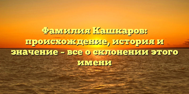 Фамилия Кашкаров: происхождение, история и значение – все о склонении этого имени Фамилия Кашкаров: происхождение, история и значение – все о склонении этого имени