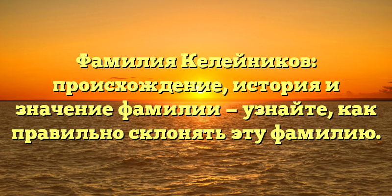 Фамилия Келейников: происхождение, история и значение фамилии — узнайте, как правильно склонять эту фамилию.