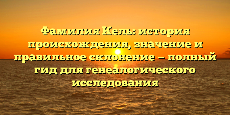 Фамилия Кель: история происхождения, значение и правильное склонение — полный гид для генеалогического исследования