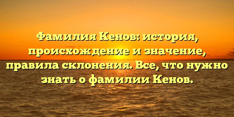 Фамилия Кенов: история, происхождение и значение, правила склонения. Все, что нужно знать о фамилии Кенов. Фамилия Кенов: история, происхождение и значение, правила склонения. Все, что нужно знать о фамилии Кенов.