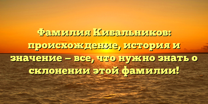 Фамилия Кибальников: происхождение, история и значение — все, что нужно знать о склонении этой фамилии!