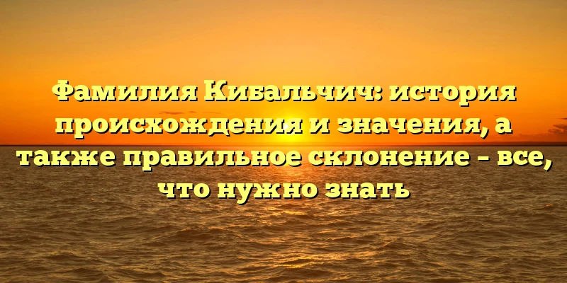 Фамилия Кибальчич: история происхождения и значения, а также правильное склонение – все, что нужно знать Фамилия Кибальчич: история происхождения и значения, а также правильное склонение – все, что нужно знать